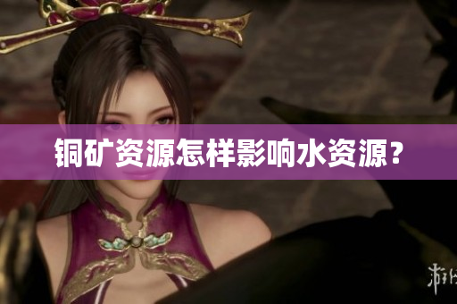 铜矿资源怎样影响水资源？