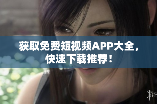 获取免费短视频APP大全，快速下载推荐！
