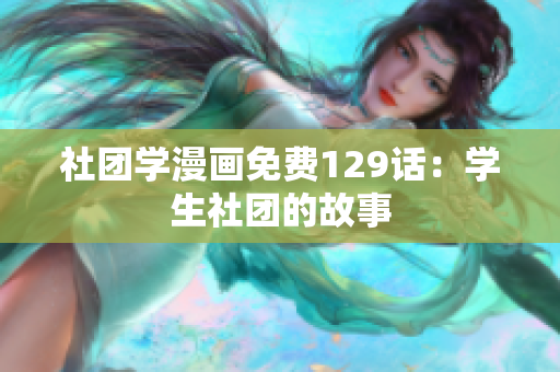 社团学漫画免费129话：学生社团的故事