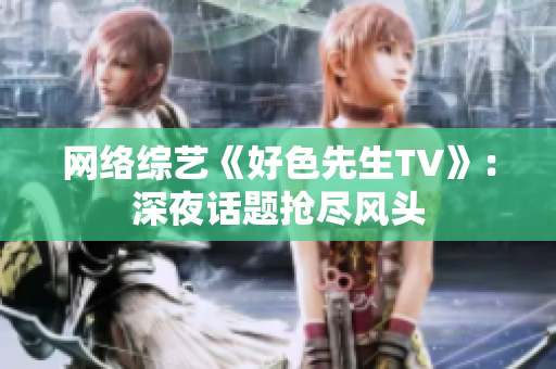 网络综艺《好色先生TV》：深夜话题抢尽风头