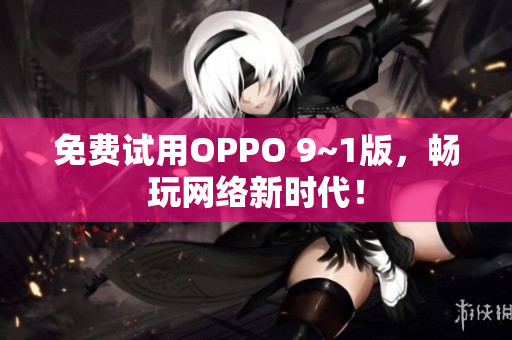 免费试用OPPO 9~1版，畅玩网络新时代！