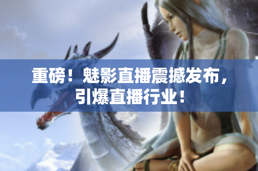 重磅！魅影直播震撼发布，引爆直播行业！