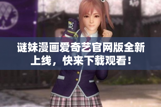 谜妹漫画爱奇艺官网版全新上线，快来下载观看！