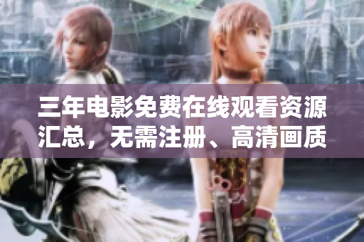 三年电影免费在线观看资源汇总，无需注册、高清画质不卡顿！