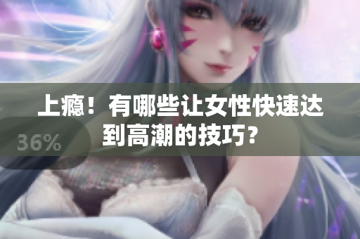 上瘾！有哪些让女性快速达到高潮的技巧？