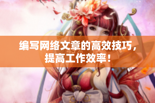 编写网络文章的高效技巧，提高工作效率！