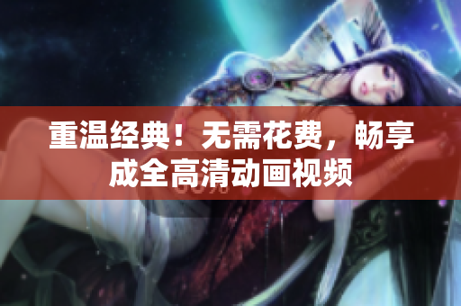 重温经典！无需花费，畅享成全高清动画视频