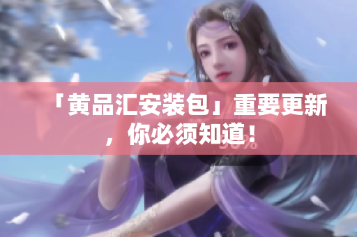 「黄品汇安装包」重要更新，你必须知道！