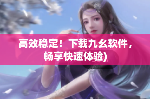 高效稳定！下载九幺软件，畅享快速体验)