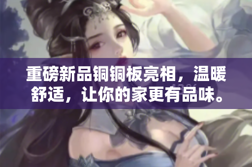 重磅新品铜铜板亮相，温暖舒适，让你的家更有品味。