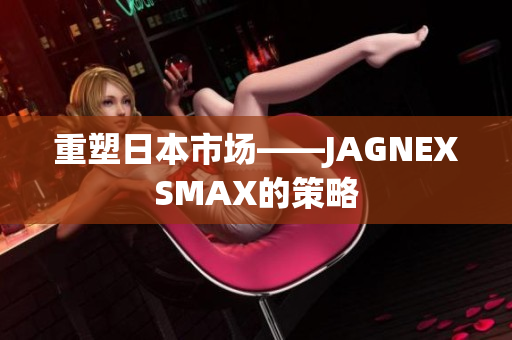 重塑日本市场——JAGNEXSMAX的策略
