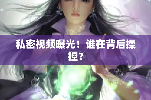 私密视频曝光！谁在背后操控？