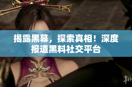 揭露黑幕，探索真相！深度报道黑料社交平台