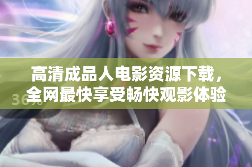 高清成品人电影资源下载，全网最快享受畅快观影体验