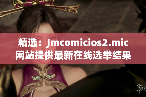 精选：Jmcomicios2.mic网站提供最新在线选举结果
