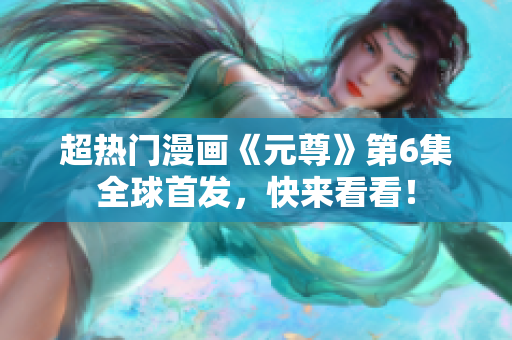 超热门漫画《元尊》第6集全球首发，快来看看！
