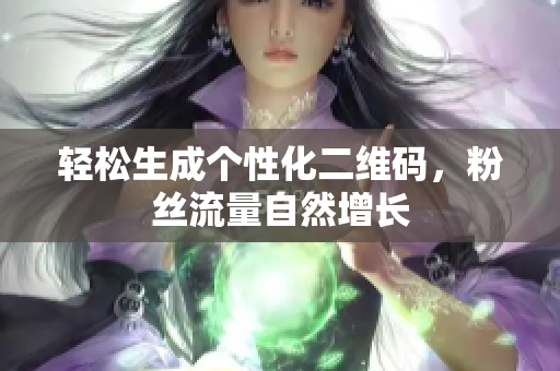 轻松生成个性化二维码，粉丝流量自然增长