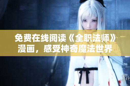 免费在线阅读《全职法师》漫画，感受神奇魔法世界
