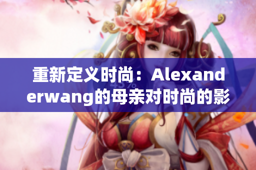 重新定义时尚：Alexanderwang的母亲对时尚的影响