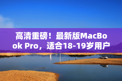 高清重磅！最新版MacBook Pro，适合18-19岁用户！