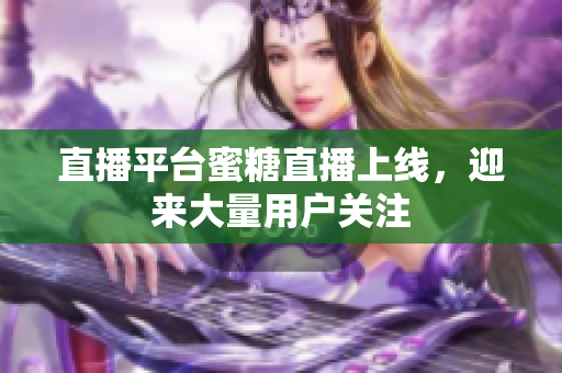 直播平台蜜糖直播上线，迎来大量用户关注