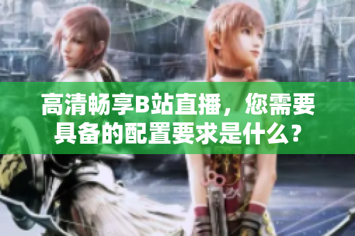 高清畅享B站直播，您需要具备的配置要求是什么？