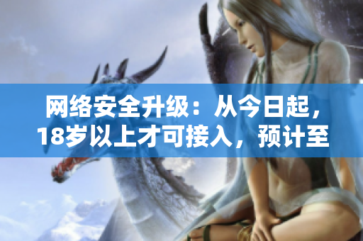 网络安全升级：从今日起，18岁以上才可接入，预计至2023年生效