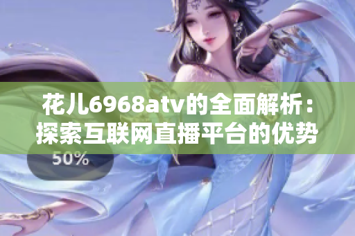 花儿6968atv的全面解析：探索互联网直播平台的优势和劣势