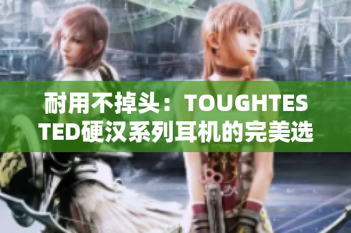 耐用不掉头：TOUGHTESTED硬汉系列耳机的完美选择