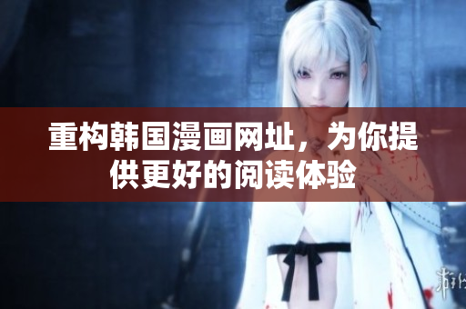 重构韩国漫画网址，为你提供更好的阅读体验