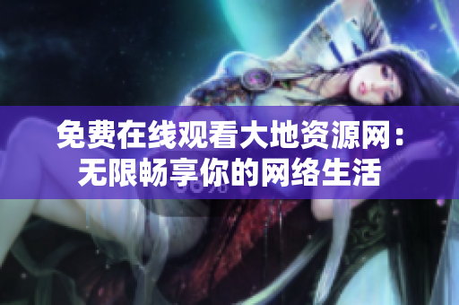 免费在线观看大地资源网：无限畅享你的网络生活