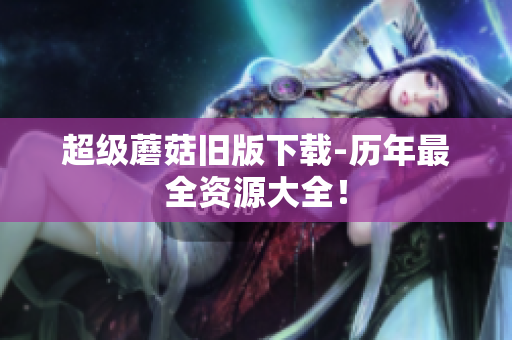 超级蘑菇旧版下载-历年最全资源大全！
