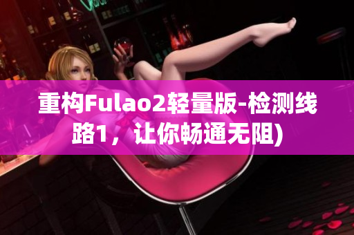 重构Fulao2轻量版-检测线路1，让你畅通无阻)