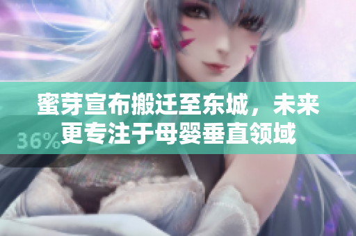 蜜芽宣布搬迁至东城，未来更专注于母婴垂直领域