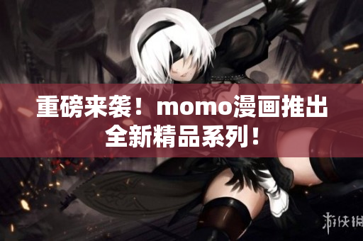 重磅来袭！momo漫画推出全新精品系列！