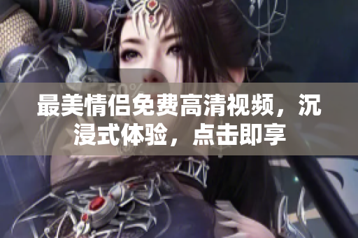 最美情侣免费高清视频，沉浸式体验，点击即享