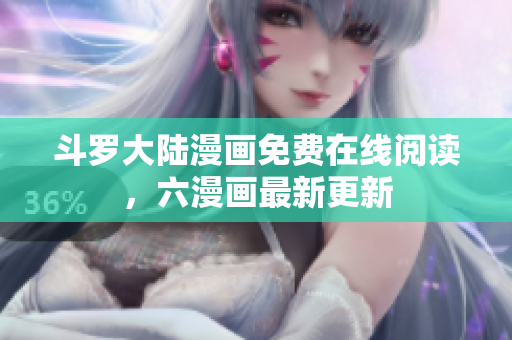斗罗大陆漫画免费在线阅读，六漫画最新更新