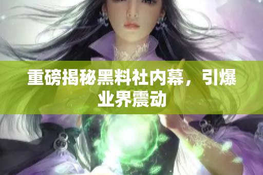 重磅揭秘黑料社内幕，引爆业界震动