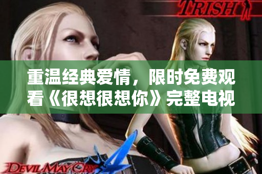 重温经典爱情，限时免费观看《很想很想你》完整电视剧