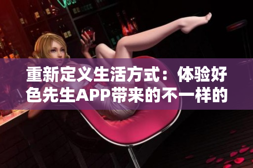 重新定义生活方式：体验好色先生APP带来的不一样的乐趣