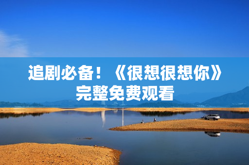 追剧必备！《很想很想你》完整免费观看