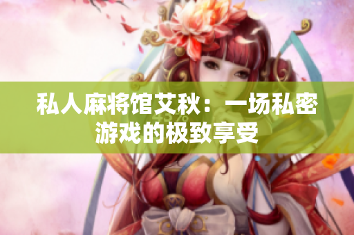私人麻将馆艾秋：一场私密游戏的极致享受