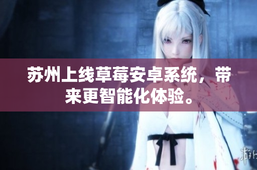 苏州上线草莓安卓系统，带来更智能化体验。