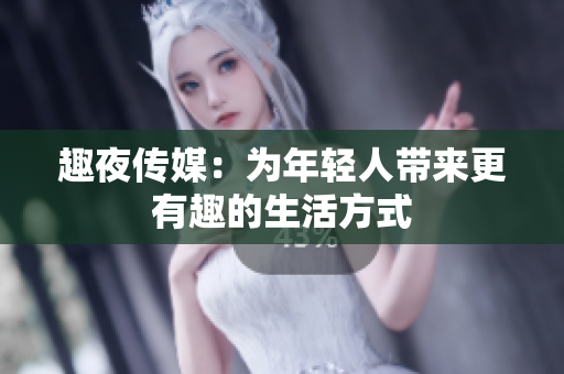 趣夜传媒：为年轻人带来更有趣的生活方式