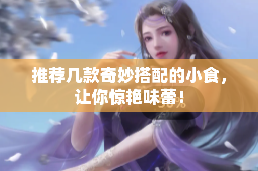 推荐几款奇妙搭配的小食，让你惊艳味蕾！