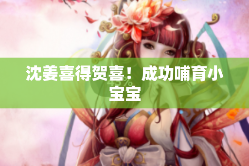 沈姜喜得贺喜！成功哺育小宝宝