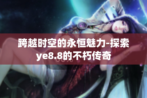 跨越时空的永恒魅力-探索ye8.8的不朽传奇