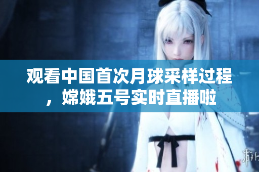 观看中国首次月球采样过程，嫦娥五号实时直播啦