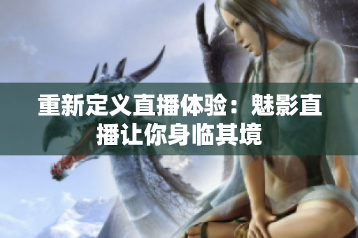 重新定义直播体验：魅影直播让你身临其境