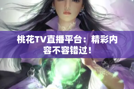 桃花TV直播平台：精彩内容不容错过！